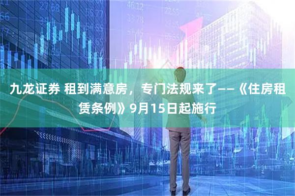 九龙证券 租到满意房，专门法规来了——《住房租赁条例》9月15日起施行