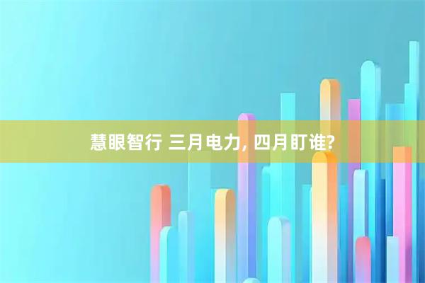 慧眼智行 三月电力, 四月盯谁?