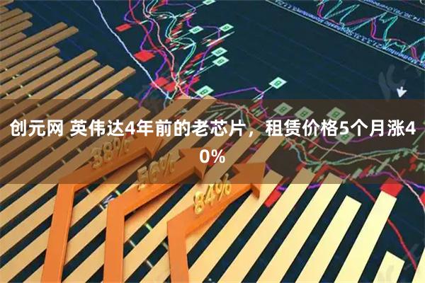 创元网 英伟达4年前的老芯片，租赁价格5个月涨40%