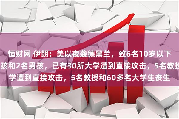 恒财网 伊朗：美以夜袭德黑兰，致6名10岁以下儿童遇难，包括4名女孩和2名男孩，已有30所大学遭到直接攻击，5名教授和60多名大学生丧生