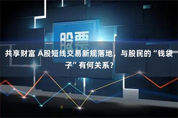 共享财富 A股短线交易新规落地，与股民的“钱袋子”有何关系？