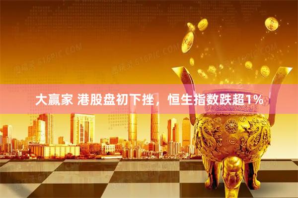 大赢家 港股盘初下挫，恒生指数跌超1%