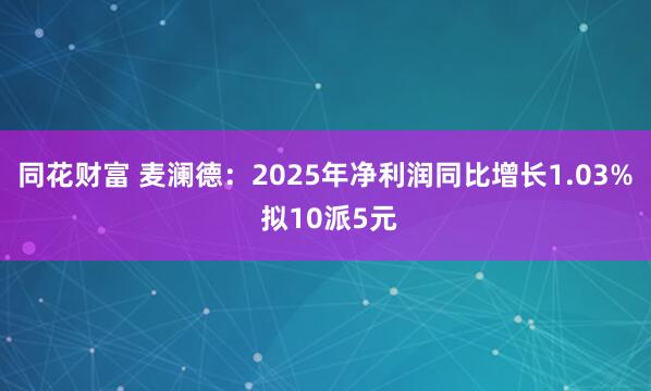 同花财富 麦澜德：2025年净利润同比增长1.03% 拟10派5元