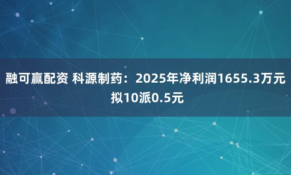 融可赢配资 科源制药：2025年净利润1655.3万元 拟10派0.5元